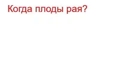 Когда плоды рая?